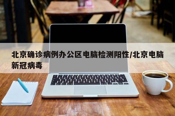 北京确诊病例办公区电脑检测阳性/北京电脑新冠病毒