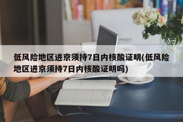 低风险地区进京须持7日内核酸证明(低风险地区进京须持7日内核酸证明吗)