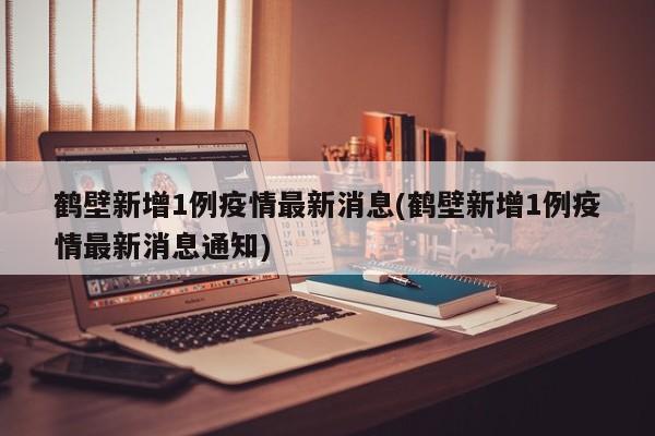 鹤壁新增1例疫情最新消息(鹤壁新增1例疫情最新消息通知)