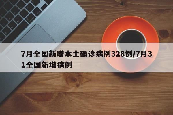 7月全国新增本土确诊病例328例/7月31全国新增病例