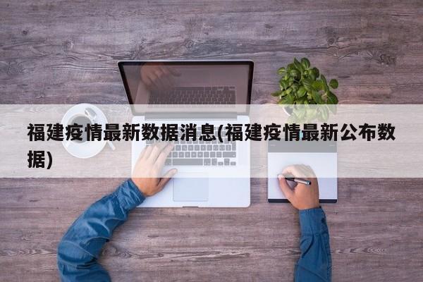 福建疫情最新数据消息(福建疫情最新公布数据)