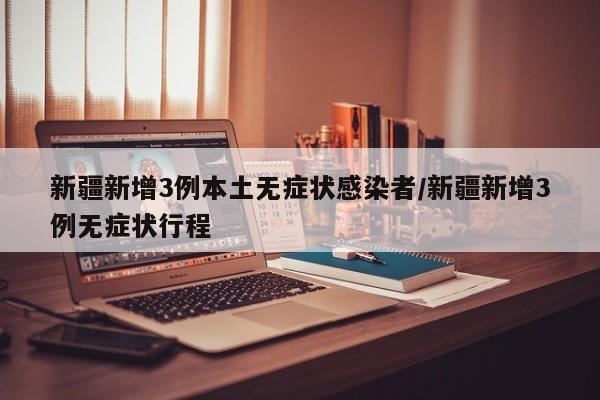 新疆新增3例本土无症状感染者/新疆新增3例无症状行程