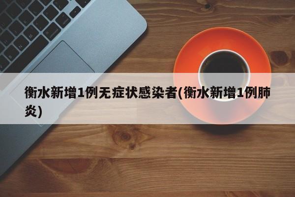 衡水新增1例无症状感染者(衡水新增1例肺炎)