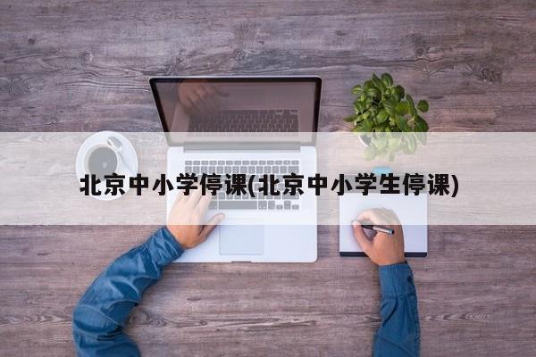 北京中小学停课(北京中小学生停课)