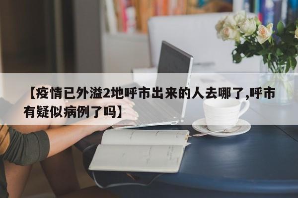 【疫情已外溢2地呼市出来的人去哪了,呼市有疑似病例了吗】