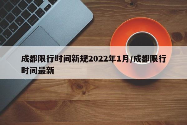 成都限行时间新规2022年1月/成都限行时间最新
