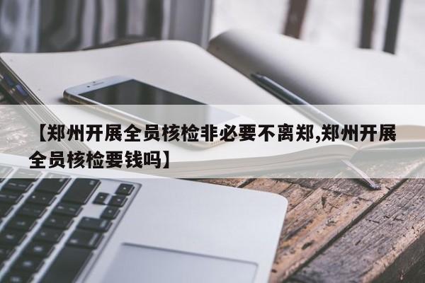 【郑州开展全员核检非必要不离郑,郑州开展全员核检要钱吗】