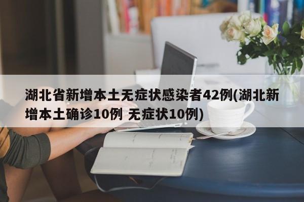 湖北省新增本土无症状感染者42例(湖北新增本土确诊10例 无症状10例)