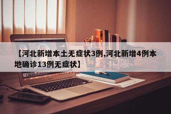 【河北新增本土无症状3例,河北新增4例本地确诊13例无症状】