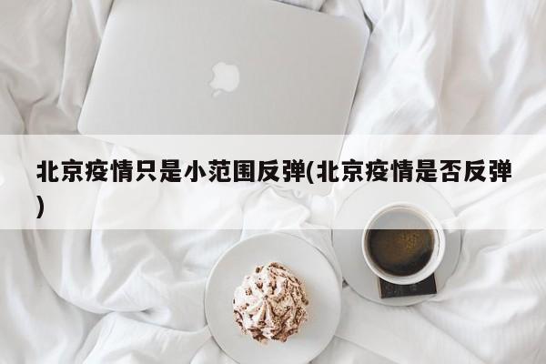 北京疫情只是小范围反弹(北京疫情是否反弹)