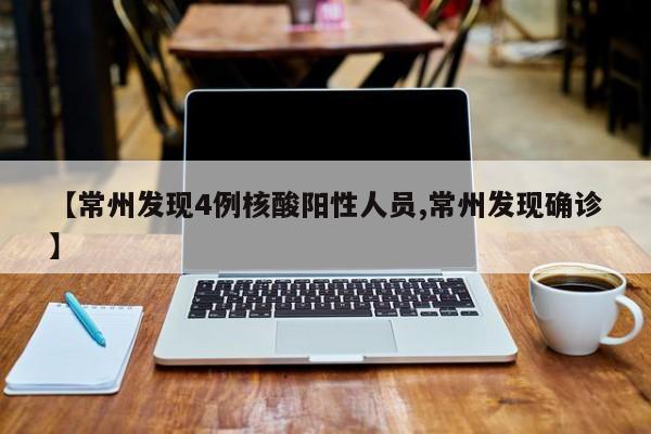 【常州发现4例核酸阳性人员,常州发现确诊】