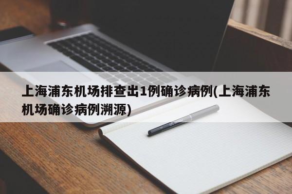 上海浦东机场排查出1例确诊病例(上海浦东机场确诊病例溯源)