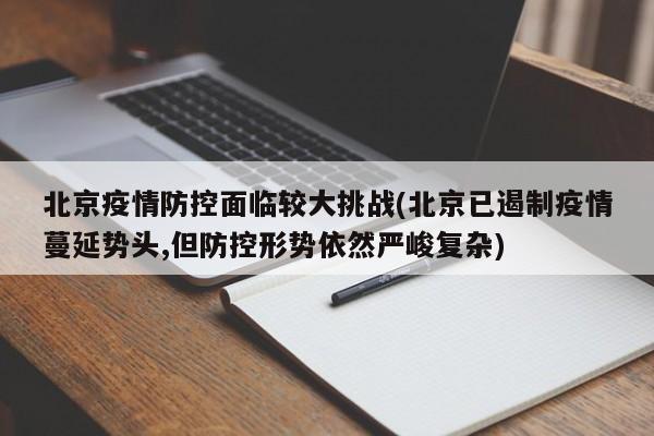 北京疫情防控面临较大挑战(北京已遏制疫情蔓延势头,但防控形势依然严峻复杂)