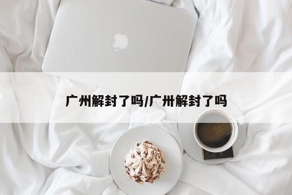 广州解封了吗/广卅解封了吗