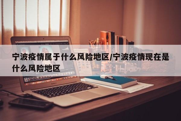 宁波疫情属于什么风险地区/宁波疫情现在是什么风险地区