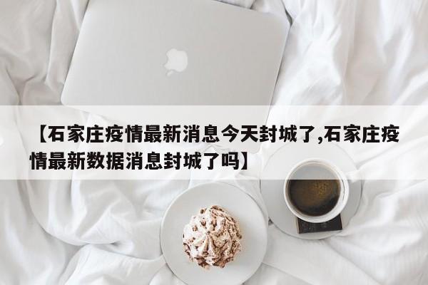 【石家庄疫情最新消息今天封城了,石家庄疫情最新数据消息封城了吗】