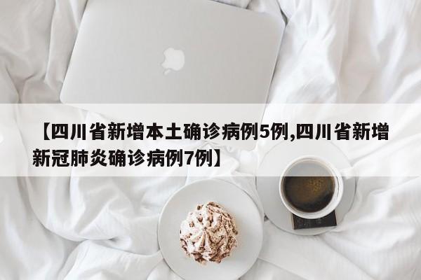 【四川省新增本土确诊病例5例,四川省新增新冠肺炎确诊病例7例】