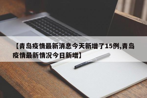 【青岛疫情最新消息今天新增了15例,青岛疫情最新情况今日新增】