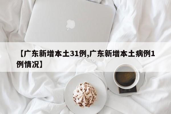 【广东新增本土31例,广东新增本土病例1例情况】