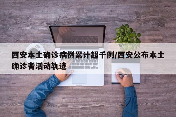 西安本土确诊病例累计超千例/西安公布本土确诊者活动轨迹