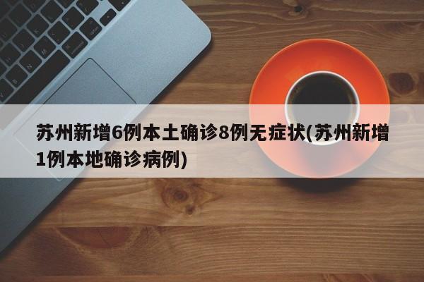 苏州新增6例本土确诊8例无症状(苏州新增1例本地确诊病例)