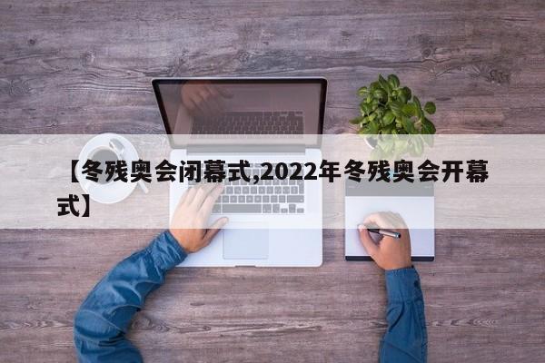 【冬残奥会闭幕式,2022年冬残奥会开幕式】