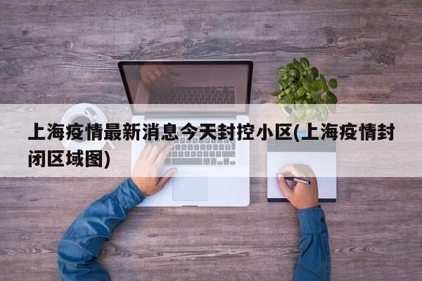 上海疫情最新消息今天封控小区(上海疫情封闭区域图)