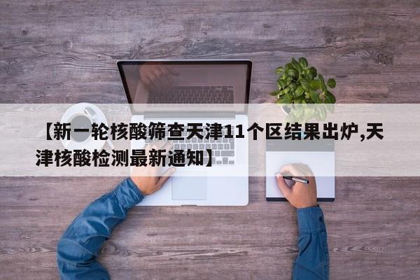【新一轮核酸筛查天津11个区结果出炉,天津核酸检测最新通知】