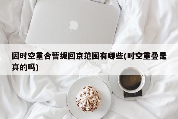 因时空重合暂缓回京范围有哪些(时空重叠是真的吗)