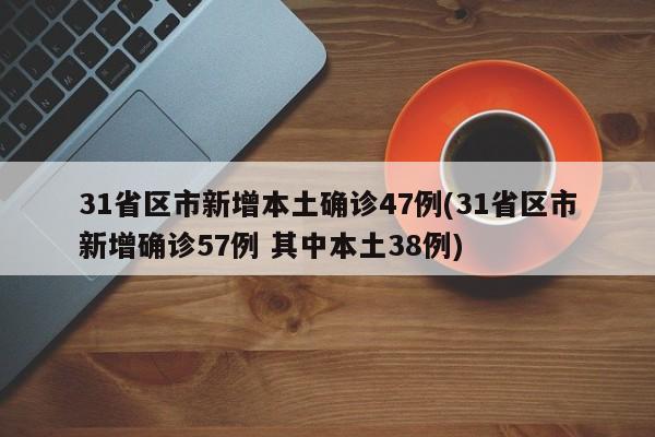 31省区市新增本土确诊47例(31省区市新增确诊57例 其中本土38例)