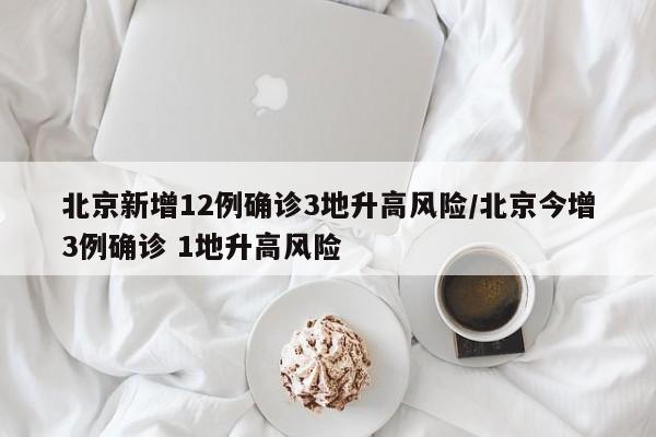 北京新增12例确诊3地升高风险/北京今增3例确诊 1地升高风险