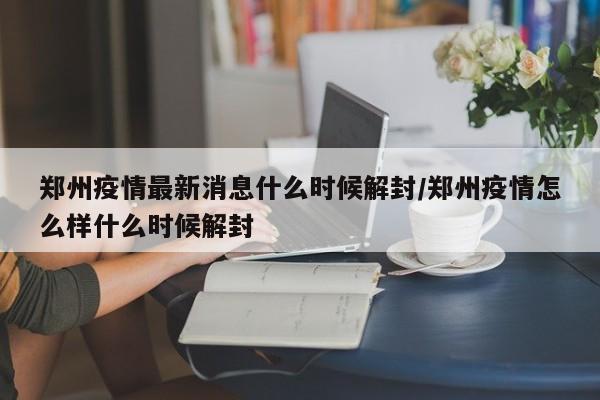 郑州疫情最新消息什么时候解封/郑州疫情怎么样什么时候解封