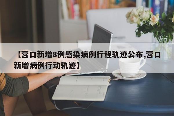 【营口新增8例感染病例行程轨迹公布,营口新增病例行动轨迹】