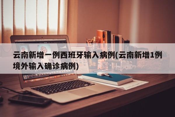 云南新增一例西班牙输入病例(云南新增1例境外输入确诊病例)