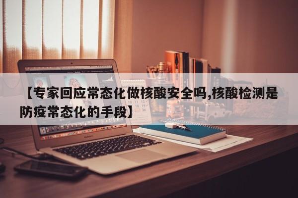 【专家回应常态化做核酸安全吗,核酸检测是防疫常态化的手段】