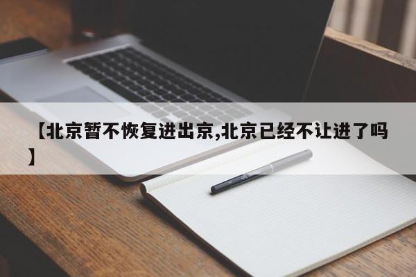 【北京暂不恢复进出京,北京已经不让进了吗】