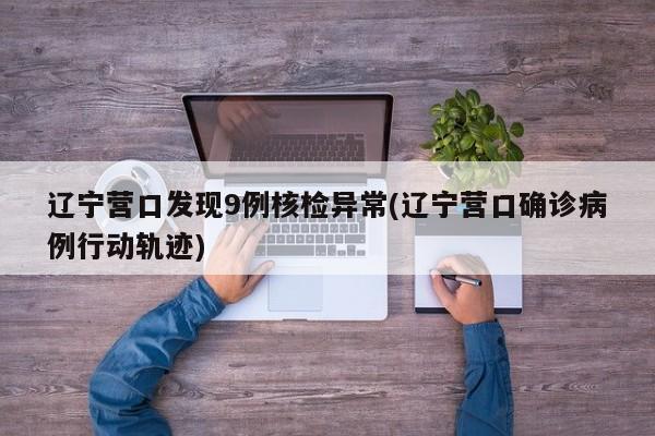 辽宁营口发现9例核检异常(辽宁营口确诊病例行动轨迹)