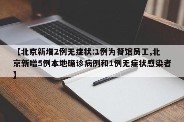 【北京新增2例无症状:1例为餐馆员工,北京新增5例本地确诊病例和1例无症状感染者】