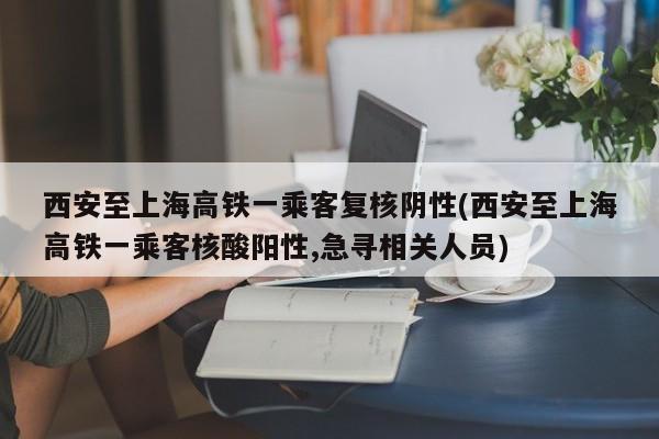 西安至上海高铁一乘客复核阴性(西安至上海高铁一乘客核酸阳性,急寻相关人员)