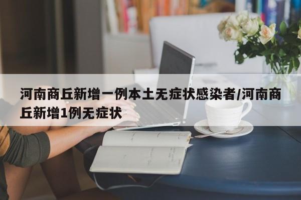 河南商丘新增一例本土无症状感染者/河南商丘新增1例无症状