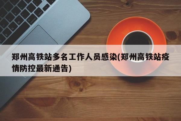 郑州高铁站多名工作人员感染(郑州高铁站疫情防控最新通告)