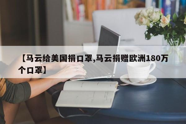 【马云给美国捐口罩,马云捐赠欧洲180万个口罩】