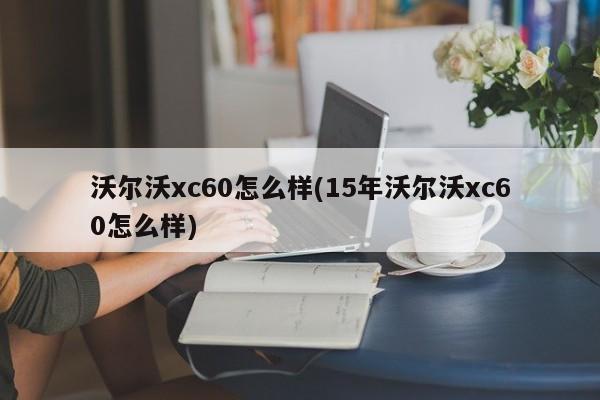 沃尔沃xc60怎么样(15年沃尔沃xc60怎么样)