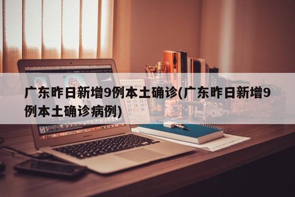 广东昨日新增9例本土确诊(广东昨日新增9例本土确诊病例)