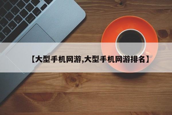 【大型手机网游,大型手机网游排名】