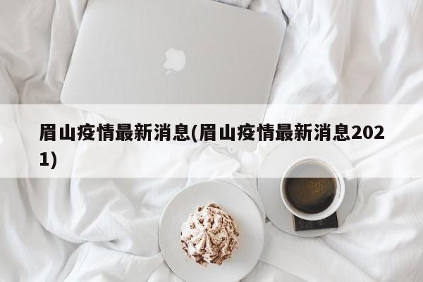 眉山疫情最新消息(眉山疫情最新消息2021)