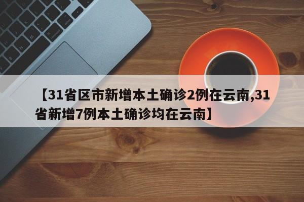 【31省区市新增本土确诊2例在云南,31省新增7例本土确诊均在云南】