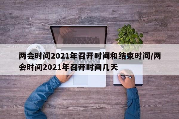 两会时间2021年召开时间和结束时间/两会时间2021年召开时间几天