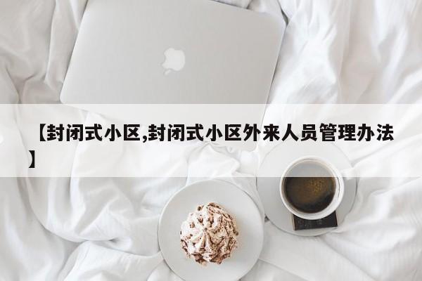 【封闭式小区,封闭式小区外来人员管理办法】