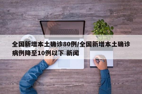 全国新增本土确诊80例/全国新增本土确诊病例降至10例以下 新闻